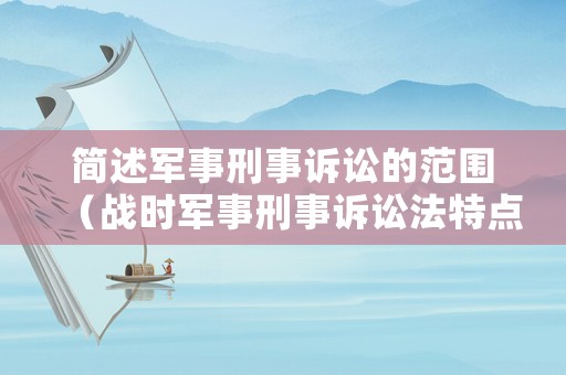 簡述軍事刑事訴訟的范圍（戰時軍事刑事訴訟法特點）