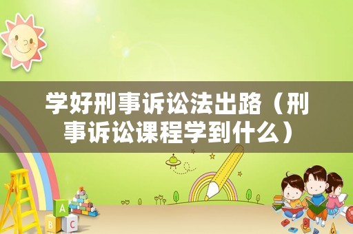 學好刑事訴訟法出路（刑事訴訟課程學到什么）
