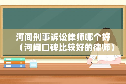 河間刑事訴訟律師哪個好（河間口碑比較好的律師）