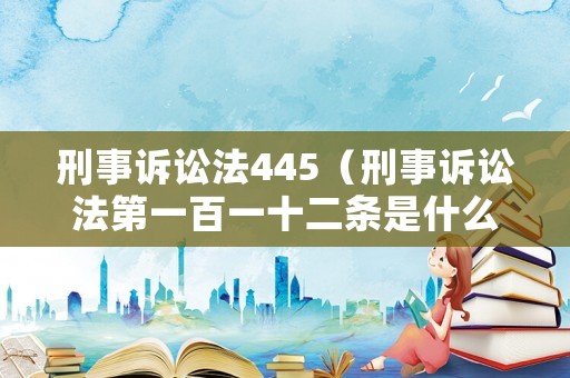 刑事訴訟法445（刑事訴訟法第一百一十二條是什么內(nèi)容）