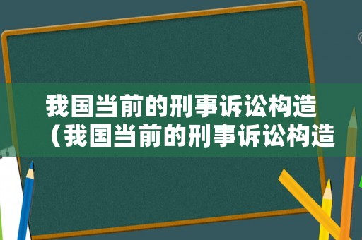 我國當前的刑事訴訟構造（我國當前的刑事訴訟構造是什么主義）