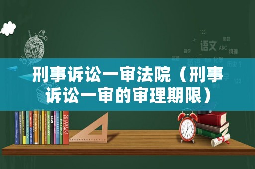 刑事訴訟一審法院（刑事訴訟一審的審理期限）
