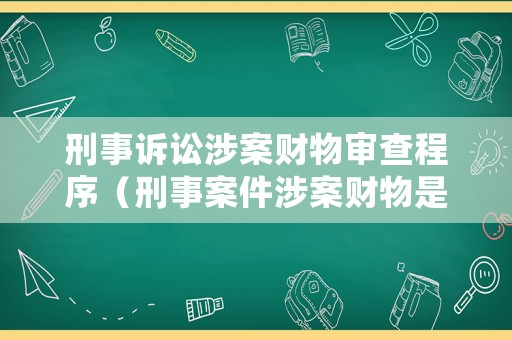 刑事訴訟涉案財物審查程序（刑事案件涉案財物是什么意思）
