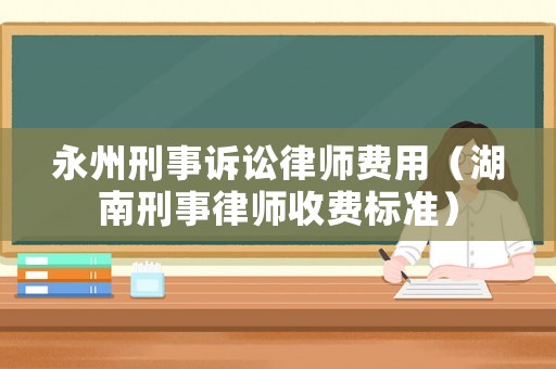永州刑事訴訟律師費(fèi)用（湖南刑事律師收費(fèi)標(biāo)準(zhǔn)）