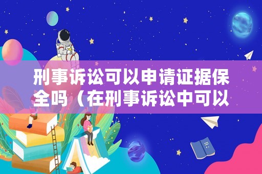 刑事訴訟可以申請(qǐng)證據(jù)保全嗎（在刑事訴訟中可以作為證據(jù)的有哪些）