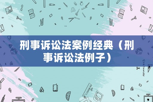 刑事訴訟法案例經典（刑事訴訟法例子）