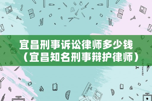 宜昌刑事訴訟律師多少錢（宜昌知名刑事辯護律師）