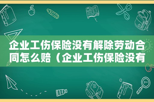 企業工傷保險沒有解除勞動合同怎么賠（企業工傷保險沒有解除勞動合同）