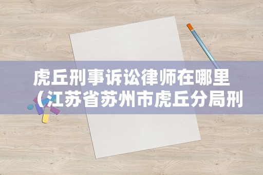 虎丘刑事訴訟律師在哪里（江蘇省蘇州市虎丘分局刑警大隊電話）