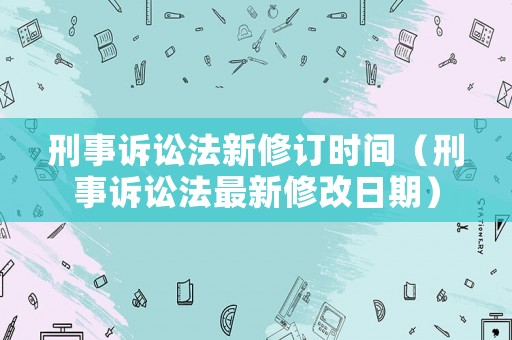 刑事訴訟法新修訂時(shí)間（刑事訴訟法最新修改日期）