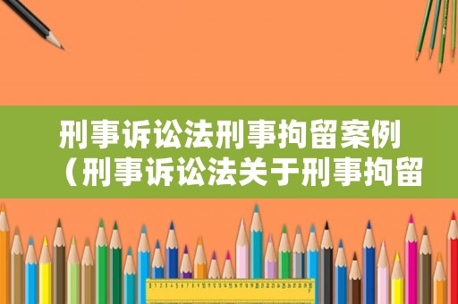 刑事訴訟法刑事拘留案例（刑事訴訟法關于刑事拘留的條款）