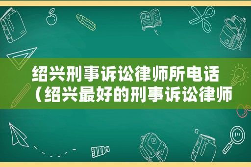 紹興刑事訴訟律師所電話（紹興最好的刑事訴訟律師）