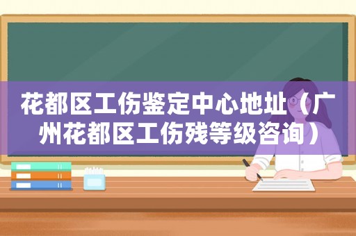 花都區工傷鑒定中心地址（廣州花都區工傷殘等級咨詢）
