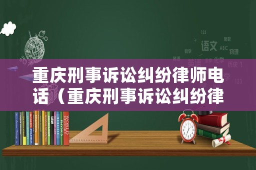 重慶刑事訴訟糾紛律師電話（重慶刑事訴訟糾紛律師電話號碼）