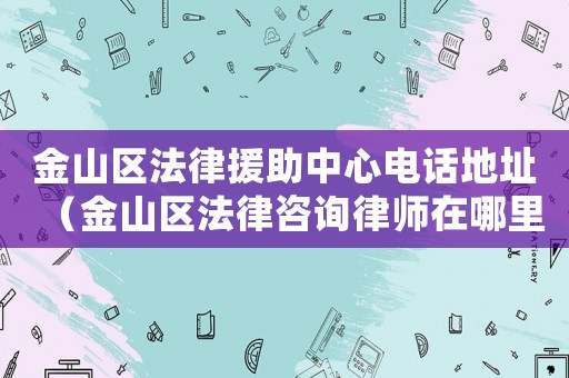 金山區法律援助中心電話地址（金山區法律咨詢律師在哪里）