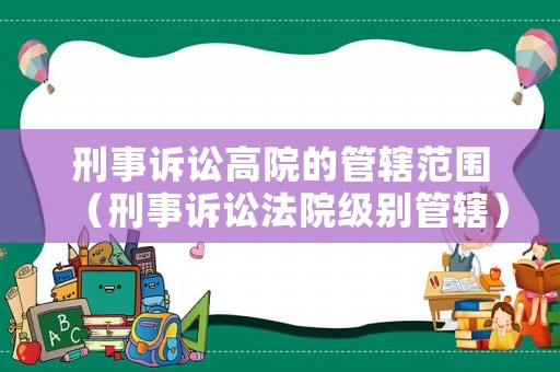 刑事訴訟高院的管轄范圍（刑事訴訟法院級(jí)別管轄）