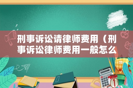 刑事訴訟請律師費用（刑事訴訟律師費用一般怎么收費的呢）