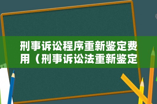 刑事訴訟程序重新鑒定費用（刑事訴訟法重新鑒定費用）