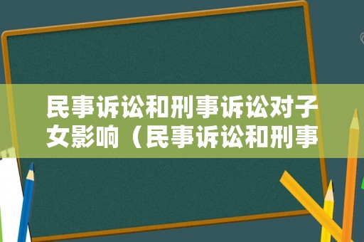 民事訴訟和刑事訴訟對(duì)子女影響（民事訴訟和刑事訴訟對(duì)子女影響有哪些）