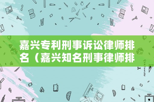嘉興專利刑事訴訟律師排名（嘉興知名刑事律師排名）