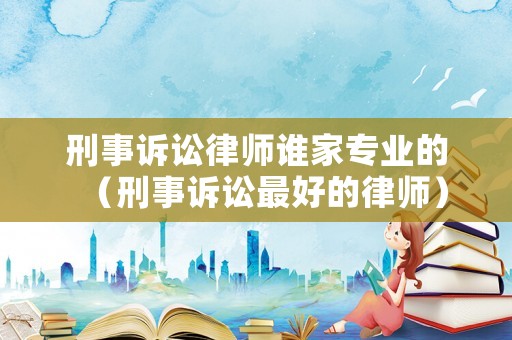 刑事訴訟律師誰家專業的（刑事訴訟最好的律師）