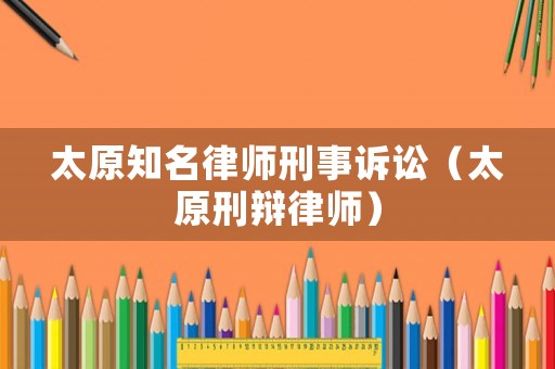 太原知名律師刑事訴訟（太原刑辯律師）