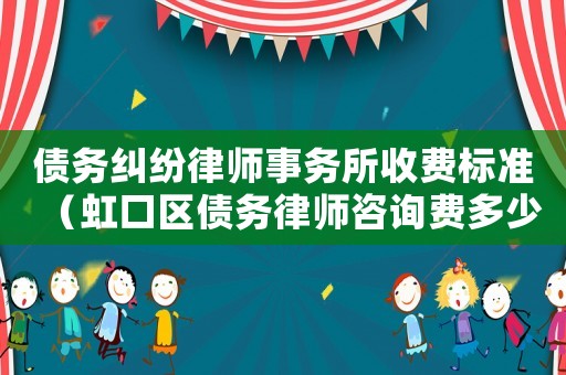 債務糾紛律師事務所收費標準（虹口區債務律師咨詢費多少）