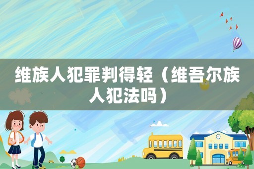 維族人犯罪判得輕（維吾爾族人犯法嗎）
