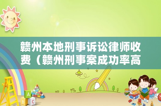 贛州本地刑事訴訟律師收費（贛州刑事案成功率高的律師）