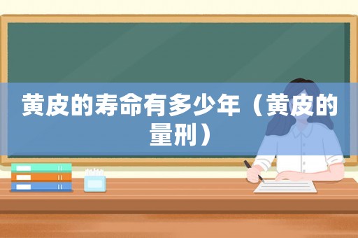 黃皮的壽命有多少年（黃皮的量刑）