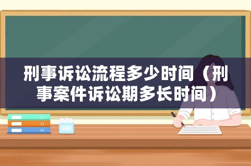 刑事訴訟流程多少時間（刑事案件訴訟期多長時間）