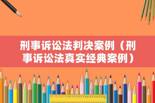 刑事訴訟法判決案例（刑事訴訟法真實經(jīng)典案例）