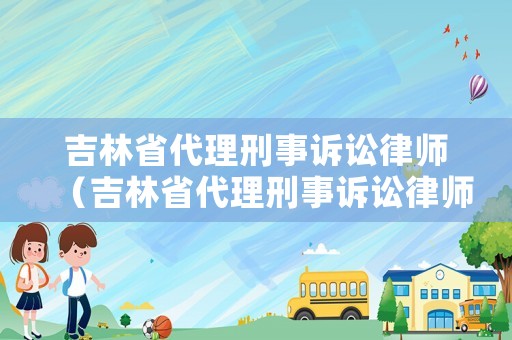 吉林省代理刑事訴訟律師（吉林省代理刑事訴訟律師收費標準）