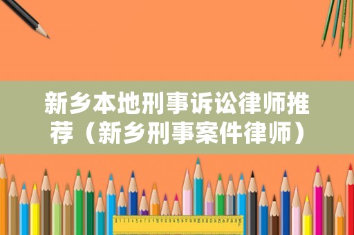 新鄉本地刑事訴訟律師推薦（新鄉刑事案件律師）