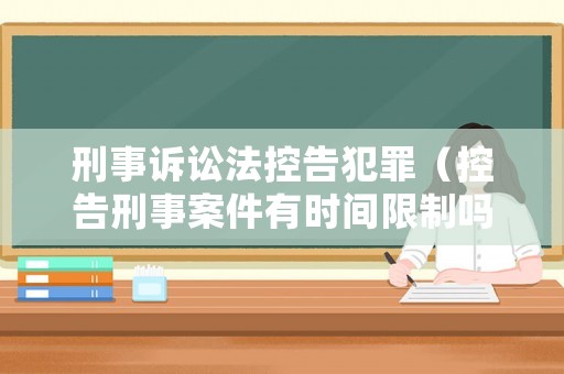 刑事訴訟法控告犯罪（控告刑事案件有時間限制嗎）