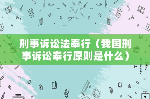 刑事訴訟法奉行（我國刑事訴訟奉行原則是什么）