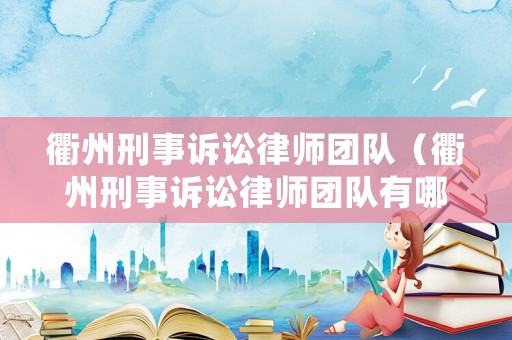 衢州刑事訴訟律師團(tuán)隊(duì)（衢州刑事訴訟律師團(tuán)隊(duì)有哪些）
