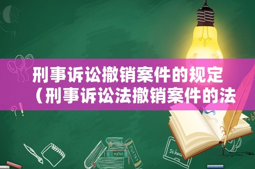 刑事訴訟撤銷案件的規定（刑事訴訟法撤銷案件的法律依據）