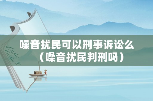 噪音擾民可以刑事訴訟么（噪音擾民判刑嗎）