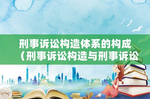 刑事訴訟構造體系的構成（刑事訴訟構造與刑事訴訟主體思維導圖）
