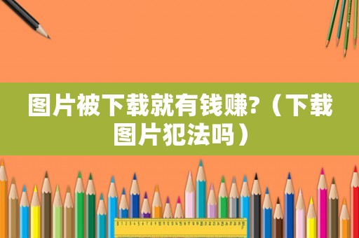 圖片被下載就有錢賺?（下載圖片犯法嗎）