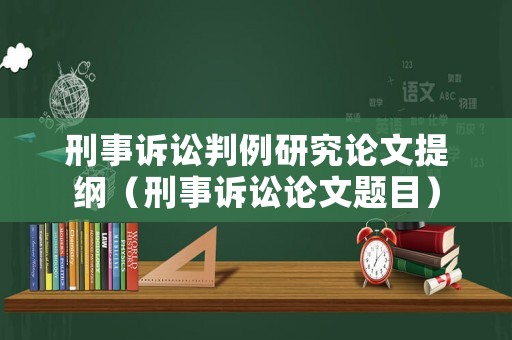 刑事訴訟判例研究論文提綱（刑事訴訟論文題目）