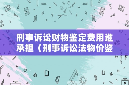 刑事訴訟財物鑒定費用誰承擔（刑事訴訟法物價鑒定）