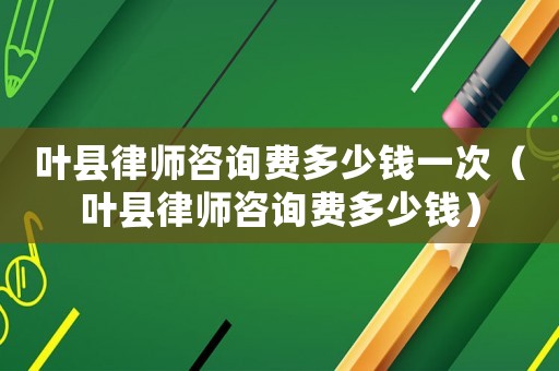 葉縣律師咨詢費多少錢一次（葉縣律師咨詢費多少錢）