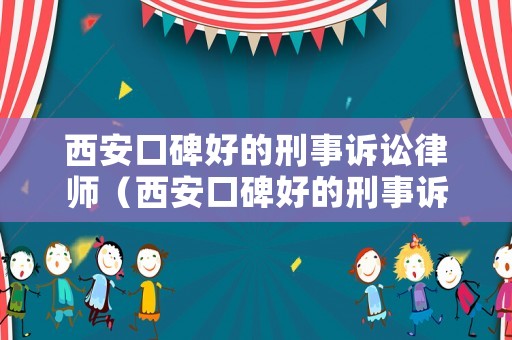 西安口碑好的刑事訴訟律師（西安口碑好的刑事訴訟律師有哪些）