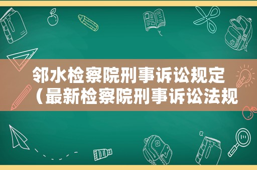 鄰水檢察院刑事訴訟規定（最新檢察院刑事訴訟法規則）