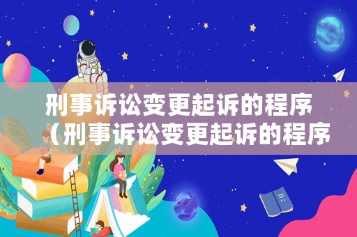 刑事訴訟變更起訴的程序（刑事訴訟變更起訴的程序有哪些）