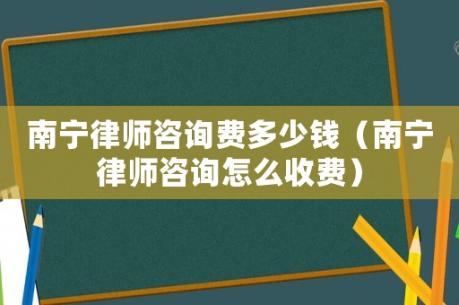 南寧律師咨詢費多少錢（南寧律師咨詢怎么收費）