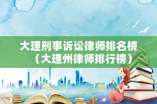 大理刑事訴訟律師排名榜（大理州律師排行榜）