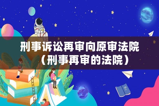 刑事訴訟再審向原審法院（刑事再審的法院）
